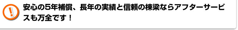 安心の5年補償、長年の実績と信頼の棟梁ならアフターサービスも万全です！