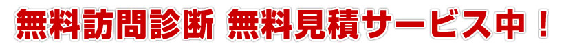 無料訪問診断・無料見積サービス中！