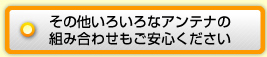 その他いろいろなアンテナの組み合わせもご安心ください