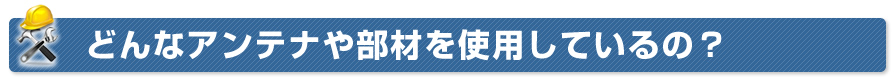 どんなアンテナや部材を使用しているの？