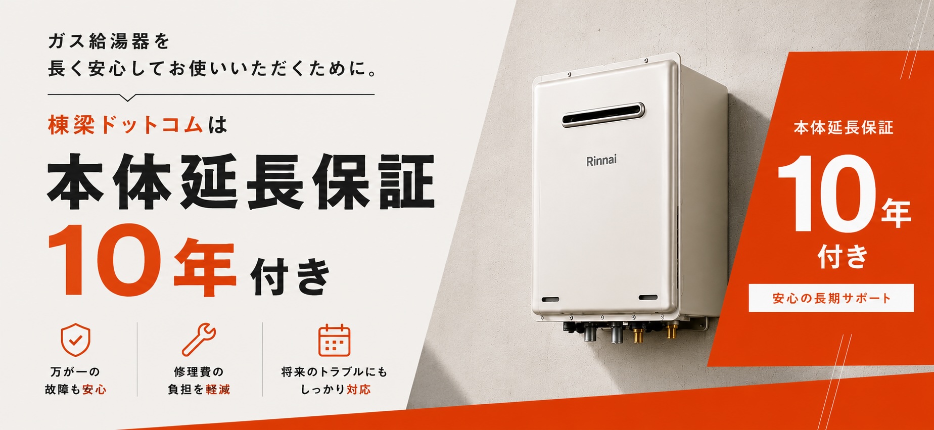 棟梁ドットコムは本体延長保証10年付き。ガス給湯器を長く安心してお使いいただくために。万が一の故障も安心、修理費の負担を軽減、将来のトラブルにもしっかり対応。