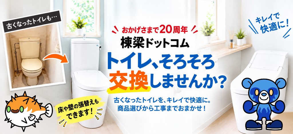 おかげさまで20周年 棟梁ドットコム トイレ、そろそろ交換しませんか？ 古くなったトイレを、キレイで快適に。商品選びから工事までおまかせ！ 床や壁の張替えもできます。