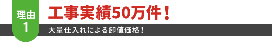 工事実績50万件！ 大量仕入れによる卸値価格！