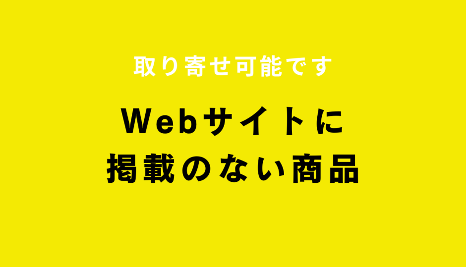 Webサイトに掲載がない商品も取り寄せ可能です
