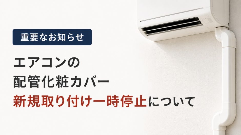 【お知らせ】エアコンの配管化粧カバー 新規取り付け一時停止について
