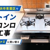 神奈川県横浜市青葉区でビルトインガスコンロ交換工事｜ノーリツ ファミに買い替え
