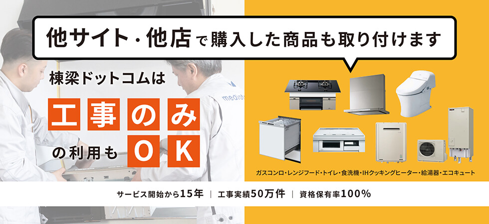 他サイト・他店で購入した商品も取り付けます 棟梁ドットコムは工事のみの利用もOK ガスコンロ・レンジフード・トイレ・食洗機・IHクッキングヒーター・給湯器・エコキュート サービス開始から20年 | 工事実績65万件 | 資格保有率100%