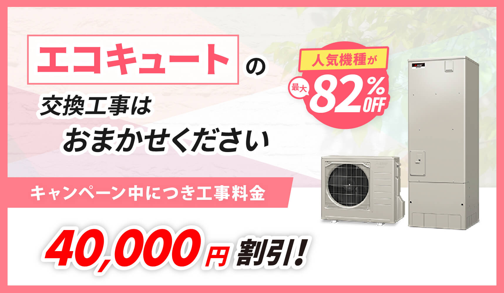 エコキュートの交換工事はおまかせください。キャンペーン中につき工事料金40,000円割引！